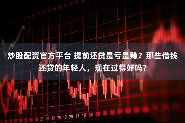 炒股配资官方平台 提前还贷是亏是赚？那些借钱还贷的年轻人，现在过得好吗？