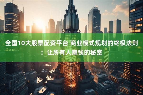 全国10大股票配资平台 商业模式规划的终极法则：让所有人赚钱的秘密