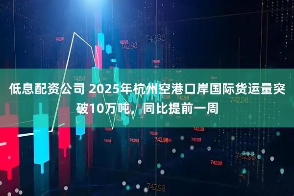 低息配资公司 2025年杭州空港口岸国际货运量突破10万吨，同比提前一周