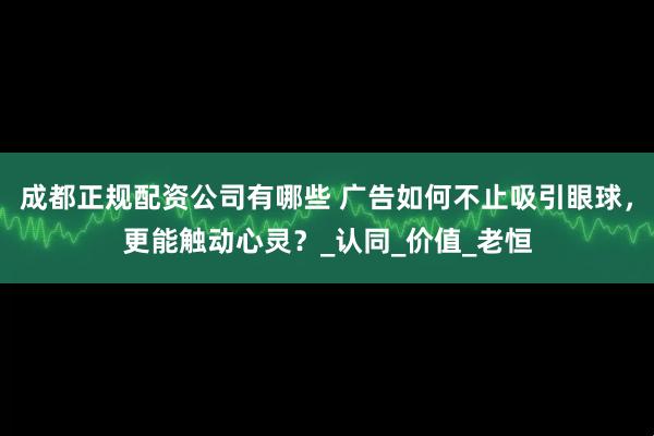 成都正规配资公司有哪些 广告如何不止吸引眼球，更能触动心灵？_认同_价值_老恒