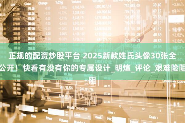 正规的配资炒股平台 2025新款姓氏头像30张全公开！快看有没有你的专属设计_明煊_评论_艰难险阻