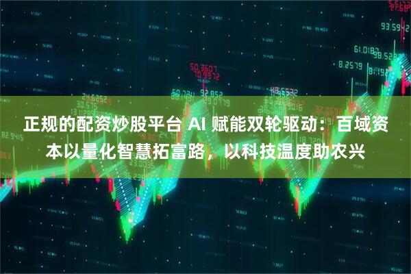 正规的配资炒股平台 AI 赋能双轮驱动：百域资本以量化智慧拓富路，以科技温度助农兴