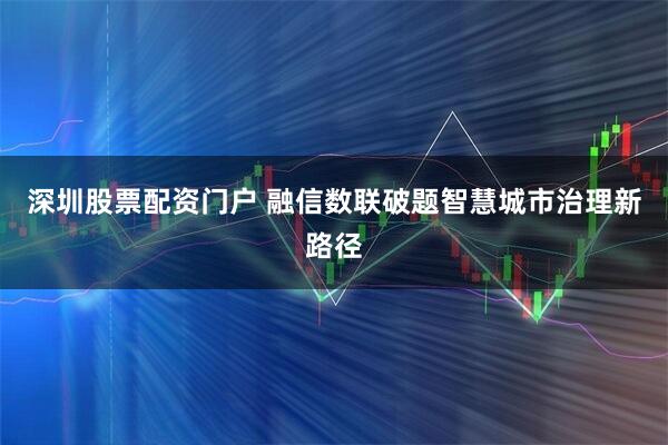 深圳股票配资门户 融信数联破题智慧城市治理新路径