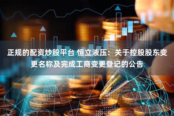 正规的配资炒股平台 恒立液压：关于控股股东变更名称及完成工商变更登记的公告