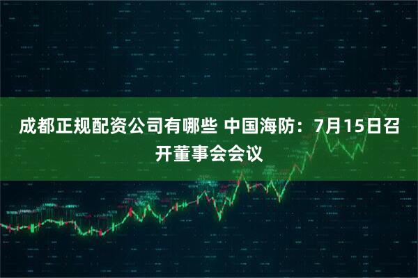 成都正规配资公司有哪些 中国海防：7月15日召开董事会会议