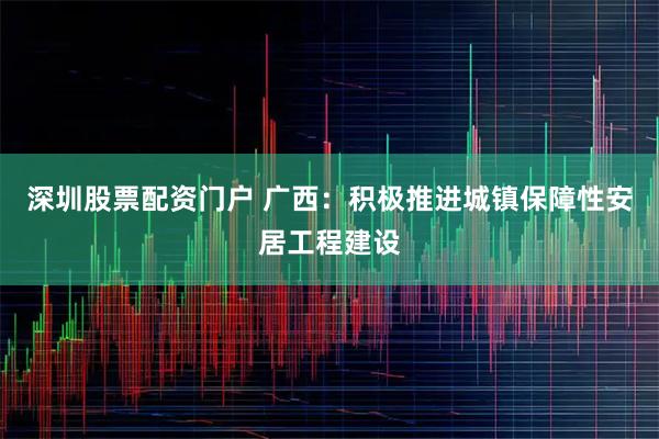 深圳股票配资门户 广西：积极推进城镇保障性安居工程建设