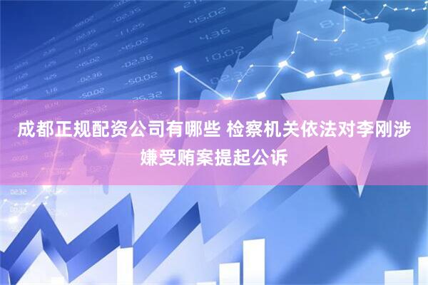 成都正规配资公司有哪些 检察机关依法对李刚涉嫌受贿案提起公诉