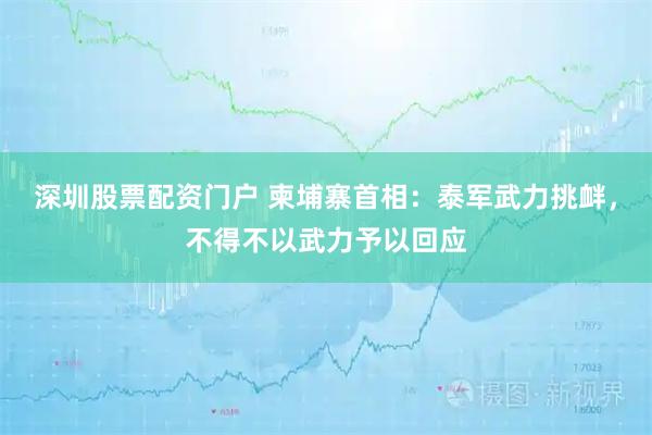 深圳股票配资门户 柬埔寨首相：泰军武力挑衅，不得不以武力予以回应