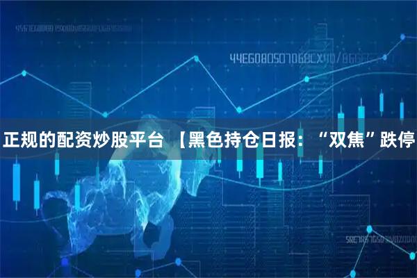 正规的配资炒股平台 【黑色持仓日报：“双焦”跌停