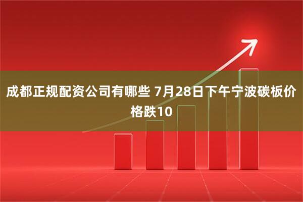 成都正规配资公司有哪些 7月28日下午宁波碳板价格跌10