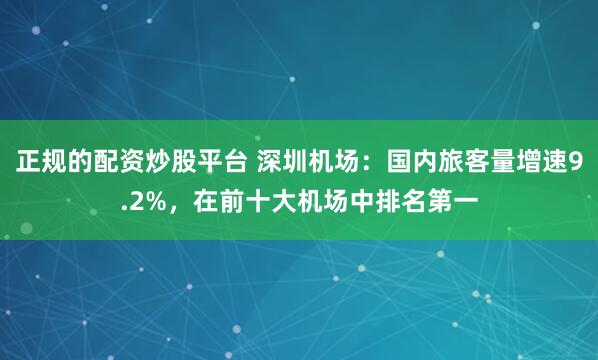 正规的配资炒股平台 深圳机场：国内旅客量增速9.2%，在前十大机场中排名第一