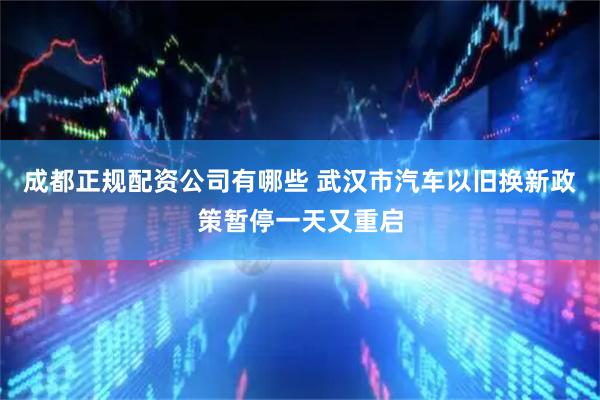 成都正规配资公司有哪些 武汉市汽车以旧换新政策暂停一天又重启