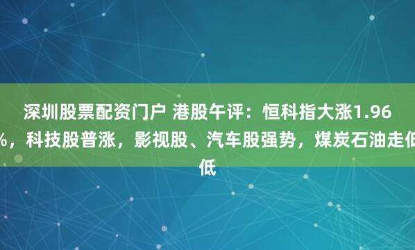 深圳股票配资门户 港股午评：恒科指大涨1.96%，科技股普涨，影视股、汽车股强势，煤炭石油走低