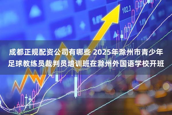 成都正规配资公司有哪些 2025年滁州市青少年足球教练员裁判员培训班在滁州外国语学校开班