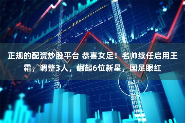 正规的配资炒股平台 恭喜女足！名帅续任启用王霜，调整3人，崛起6位新星，国足眼红