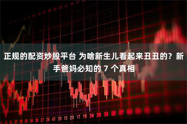 正规的配资炒股平台 为啥新生儿看起来丑丑的？新手爸妈必知的 7 个真相
