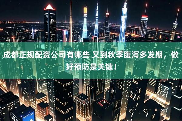 成都正规配资公司有哪些 又到秋季腹泻多发期，做好预防是关键！