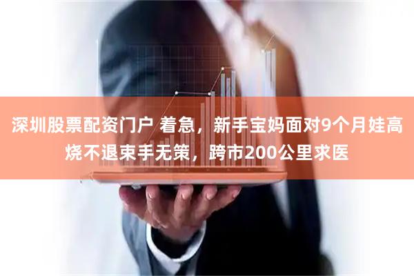 深圳股票配资门户 着急，新手宝妈面对9个月娃高烧不退束手无策，跨市200公里求医