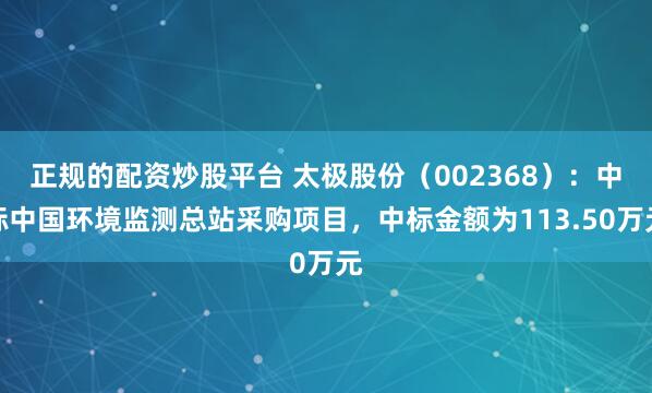 正规的配资炒股平台 太极股份（002368）：中标中国环境监测总站采购项目，中标金额为113.50万元