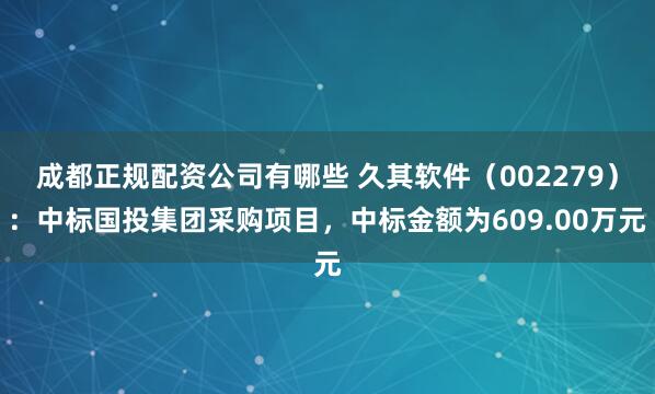 成都正规配资公司有哪些 久其软件（002279）：中标国投集团采购项目，中标金额为609.00万元