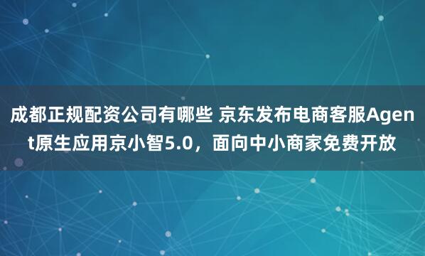 成都正规配资公司有哪些 京东发布电商客服Agent原生应用京小智5.0，面向中小商家免费开放