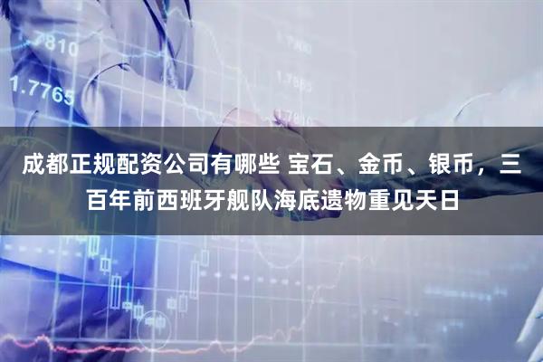 成都正规配资公司有哪些 宝石、金币、银币，三百年前西班牙舰队海底遗物重见天日