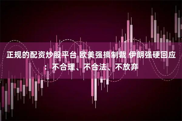 正规的配资炒股平台 欧美强搞制裁 伊朗强硬回应：不合理、不合法、不放弃