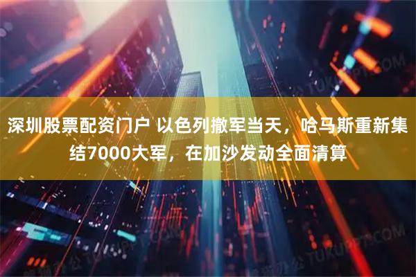 深圳股票配资门户 以色列撤军当天，哈马斯重新集结7000大军，在加沙发动全面清算