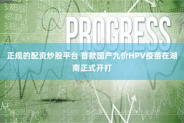 正规的配资炒股平台 首款国产九价HPV疫苗在湖南正式开打