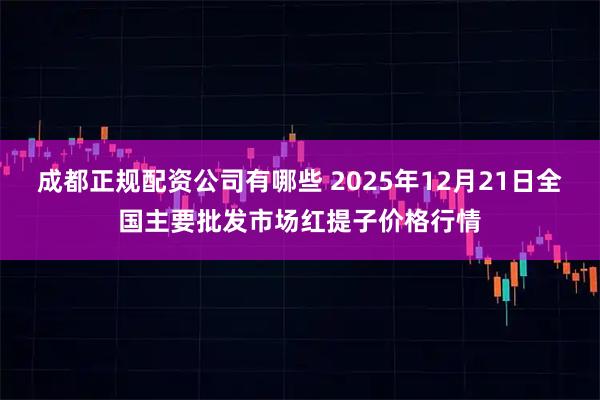 成都正规配资公司有哪些 2025年12月21日全国主要批发市场红提子价格行情