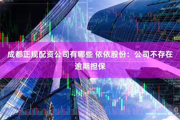 成都正规配资公司有哪些 依依股份：公司不存在逾期担保