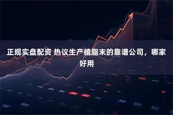 正规实盘配资 热议生产植脂末的靠谱公司，哪家好用