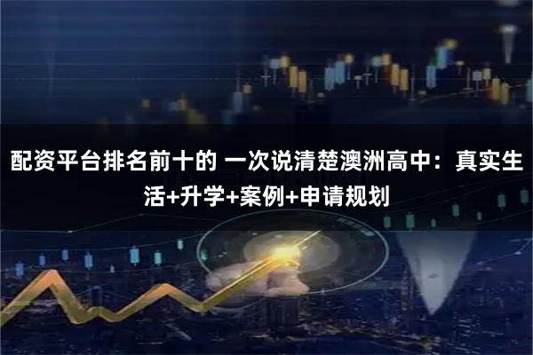 配资平台排名前十的 一次说清楚澳洲高中：真实生活+升学+案例+申请规划