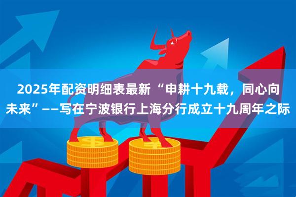 2025年配资明细表最新 “申耕十九载，同心向未来”——写在宁波银行上海分行成立十九周年之际