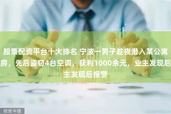 股票配资平台十大排名 宁波一男子趁夜潜入某公寓装修房，先后盗窃4台空调，获利1000余元，业主发现后报警