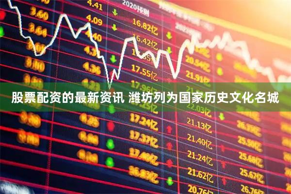 股票配资的最新资讯 潍坊列为国家历史文化名城
