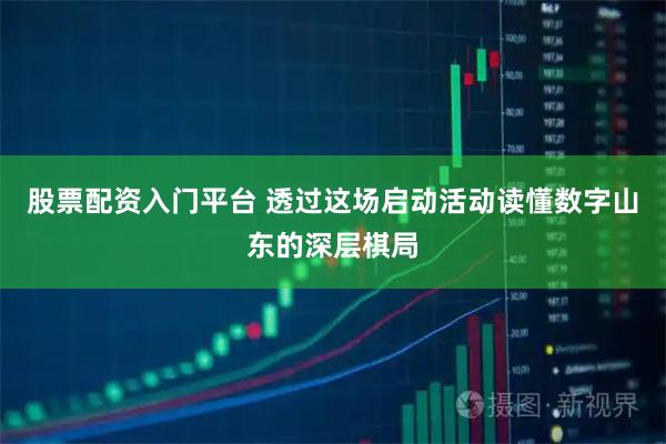 股票配资入门平台 透过这场启动活动读懂数字山东的深层棋局