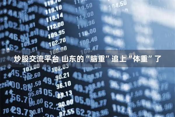 炒股交流平台 山东的“脑重”追上“体重”了