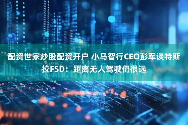 配资世家炒股配资开户 小马智行CEO彭军谈特斯拉FSD：距离无人驾驶仍很远