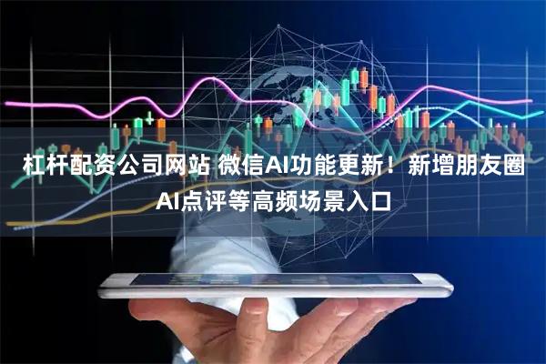杠杆配资公司网站 微信AI功能更新！新增朋友圈AI点评等高频场景入口