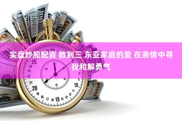 实盘炒股配资 数到三 东亚家庭的爱 在亲情中寻找和解勇气