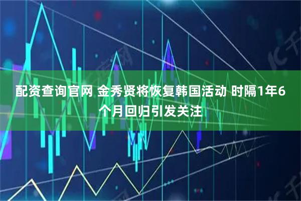 配资查询官网 金秀贤将恢复韩国活动 时隔1年6个月回归引发关注