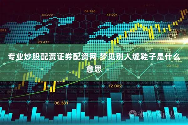 专业炒股配资证券配资网 梦见别人缝鞋子是什么意思