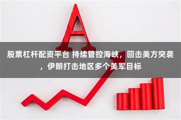 股票杠杆配资平台 持续管控海峡，回击美方突袭，伊朗打击地区多个美军目标