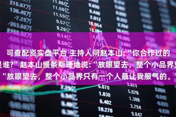 可查配资实盘平台 主持人问赵本山:“你合作过的搭档里，你最服气的人是谁?”赵本山慢条斯理地说:“放眼望去，整个小品界只有一个人最让我服气的。”