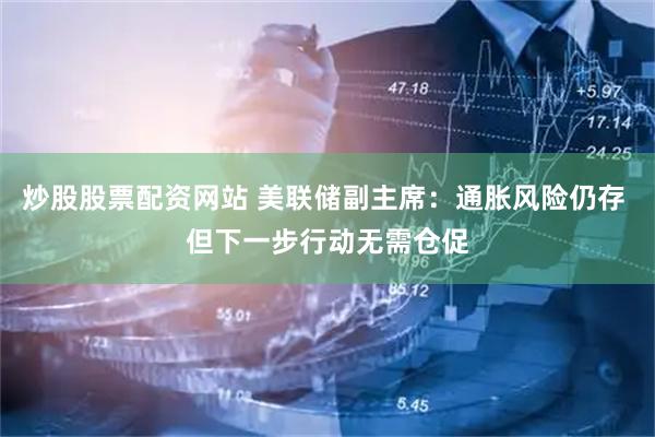 炒股股票配资网站 美联储副主席：通胀风险仍存 但下一步行动无需仓促