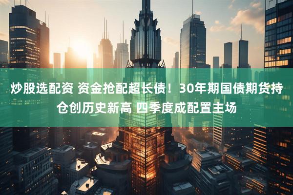 炒股选配资 资金抢配超长债！30年期国债期货持仓创历史新高 四季度成配置主场